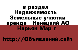  в раздел : Недвижимость » Земельные участки аренда . Ненецкий АО,Нарьян-Мар г.